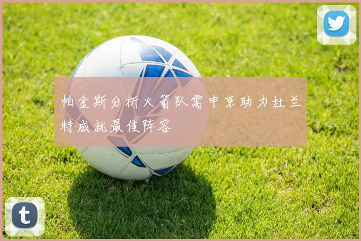帕金斯分析火箭队需申京助力杜兰特成就最佳阵容