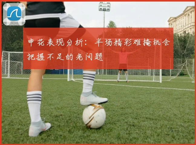 申花表现分析：半场精彩难掩机会把握不足的老问题