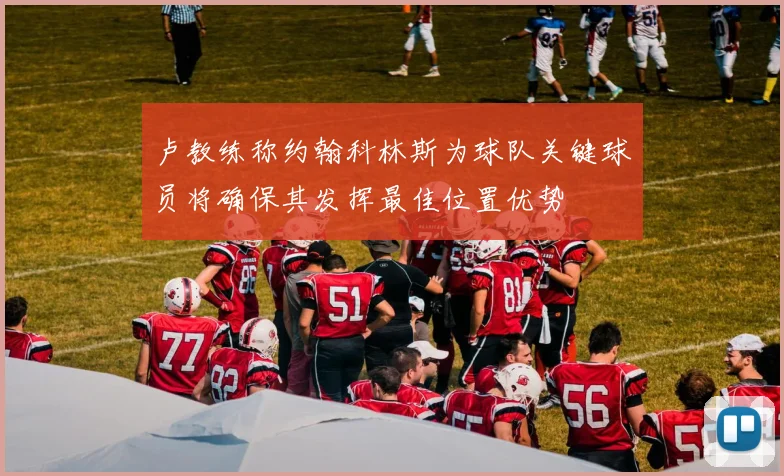 卢教练称约翰科林斯为球队关键球员将确保其发挥最佳位置优势
