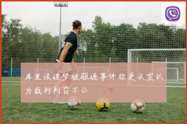 库里谈追梦被驱逐事件称更衣室认为裁判判罚不公