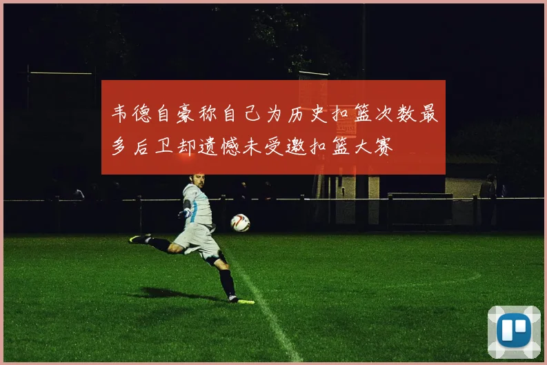 韦德自豪称自己为历史扣篮次数最多后卫却遗憾未受邀扣篮大赛