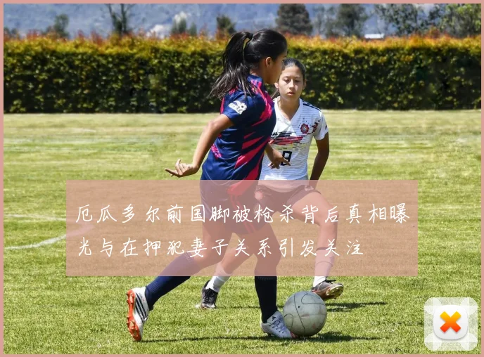 厄瓜多尔前国脚被枪杀背后真相曝光与在押犯妻子关系引发关注