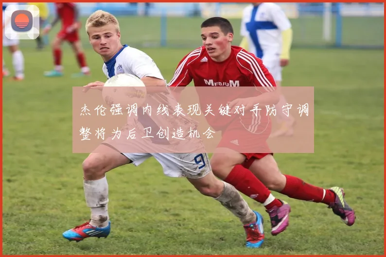 杰伦强调内线表现关键对手防守调整将为后卫创造机会