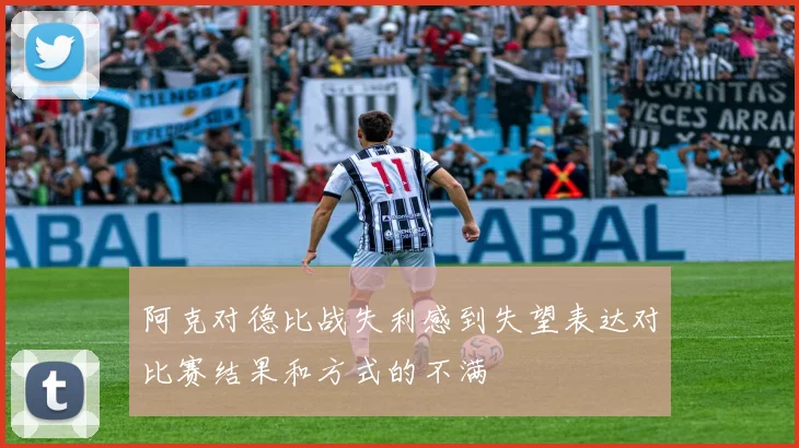 阿克对德比战失利感到失望表达对比赛结果和方式的不满