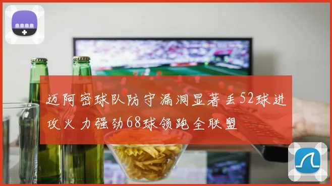 迈阿密球队防守漏洞显著丢52球进攻火力强劲68球领跑全联盟