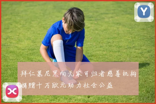 拜仁慕尼黑向无家可归者慈善机构捐赠十万欧元助力社会公益
