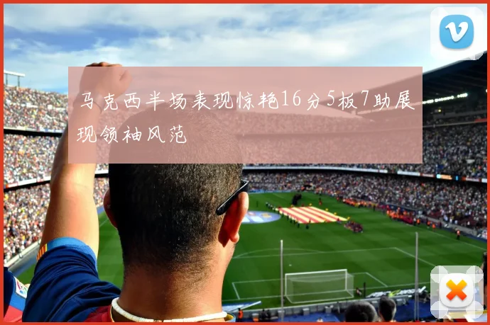 马克西半场表现惊艳16分5板7助展现领袖风范