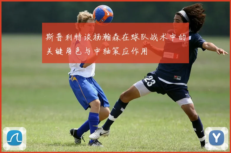 斯普利特谈杨瀚森在球队战术中的关键角色与中轴策应作用