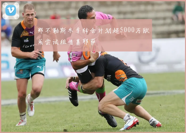那不勒斯冬季转会计划超5000万欧或尝试租借基耶萨