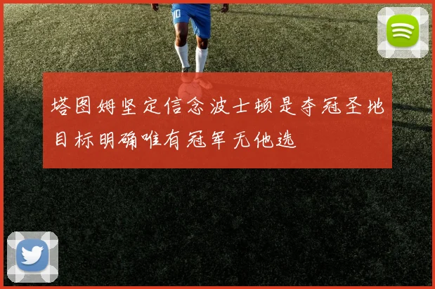 塔图姆坚定信念波士顿是夺冠圣地目标明确唯有冠军无他选