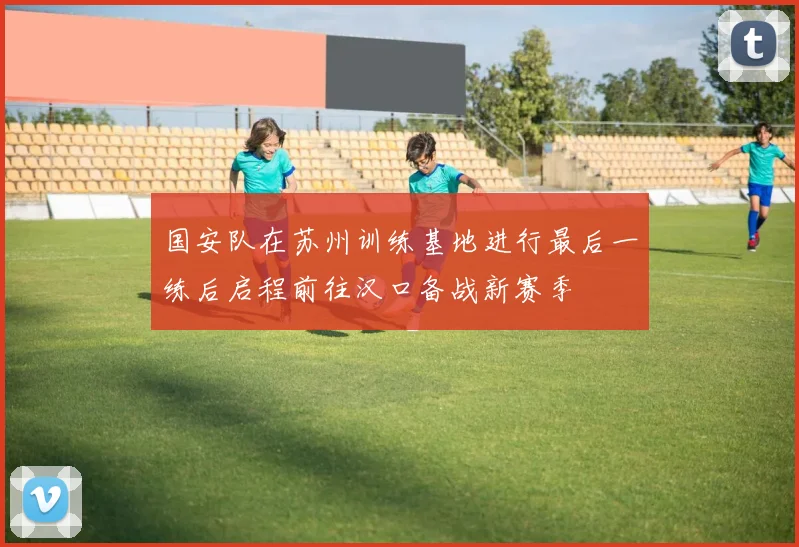 国安队在苏州训练基地进行最后一练后启程前往汉口备战新赛季