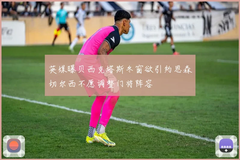 英媒曝贝西克塔斯冬窗欲引约恩森切尔西不愿调整门将阵容