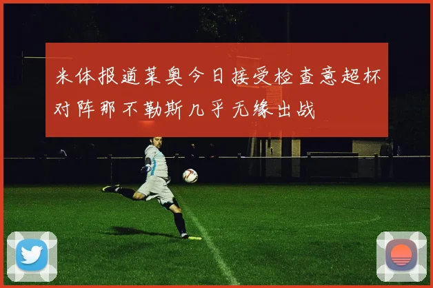 米体报道莱奥今日接受检查意超杯对阵那不勒斯几乎无缘出战
