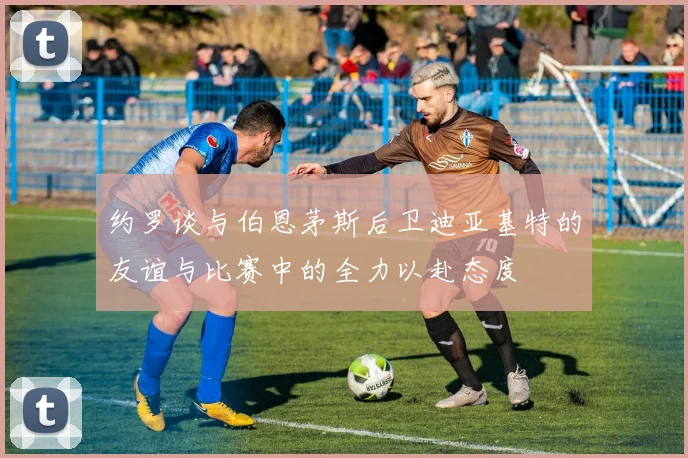 约罗谈与伯恩茅斯后卫迪亚基特的友谊与比赛中的全力以赴态度