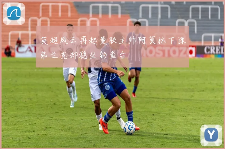 英超风云再起曼联主帅阿莫林下课弗兰克却稳坐钓鱼台