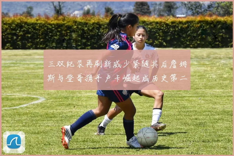 三双纪录再刷新威少紧随其后詹姆斯与登哥携手卢卡崛起成历史第二