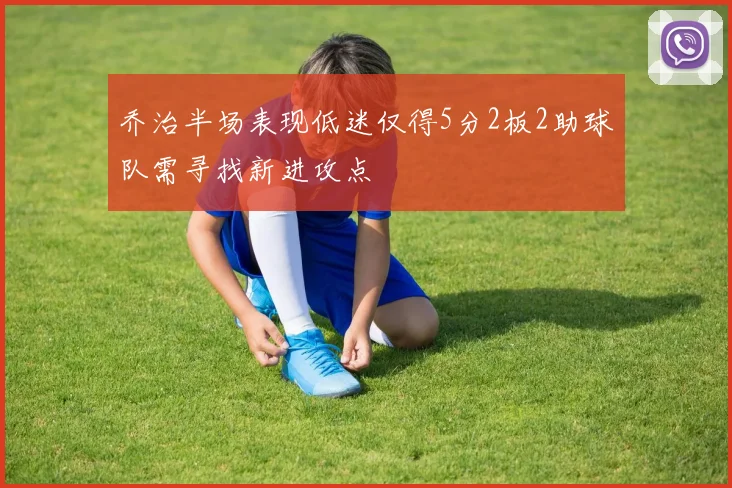 乔治半场表现低迷仅得5分2板2助球队需寻找新进攻点