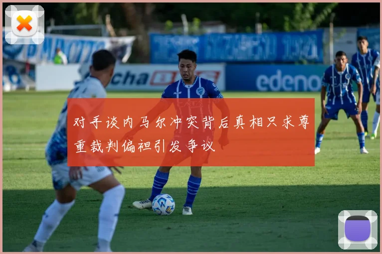 对手谈内马尔冲突背后真相只求尊重裁判偏袒引发争议