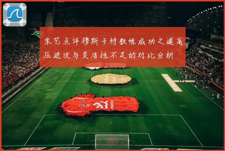 朱艺点评穆斯卡特教练成功之道高压进攻与灵活性不足的对比分析