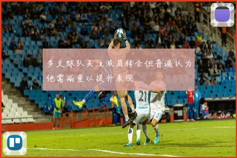 多支球队关注浓眉转会但普遍认为他需减重以提升表现