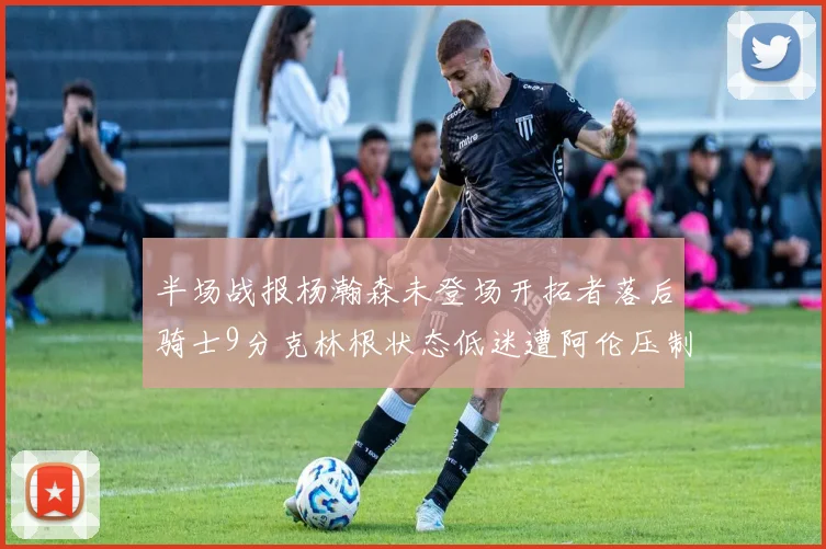 半场战报杨瀚森未登场开拓者落后骑士9分克林根状态低迷遭阿伦压制