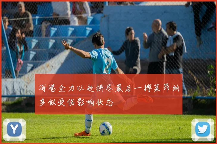 海港全力以赴拼尽最后一搏莱昂纳多似受伤影响状态