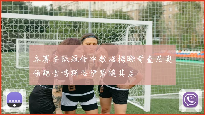 本赛季欧冠传中数据揭晓奇奎尼奥领跑索博斯洛伊紧随其后