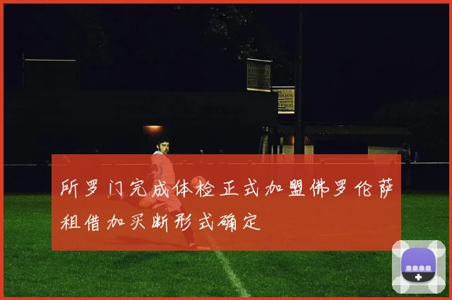 所罗门完成体检正式加盟佛罗伦萨租借加买断形式确定
