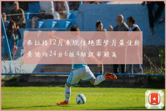 弗拉格12月表现惊艳圆梦月最佳新秀场均24分6板4助效率超高
