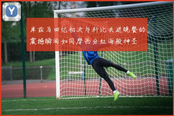 库兹马回忆初次与科比共进晚餐的震撼瞬间如同摩西分红海般神圣