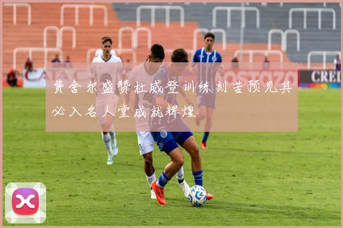 费舍尔盛赞杜威登训练刻苦预见其必入名人堂成就辉煌
