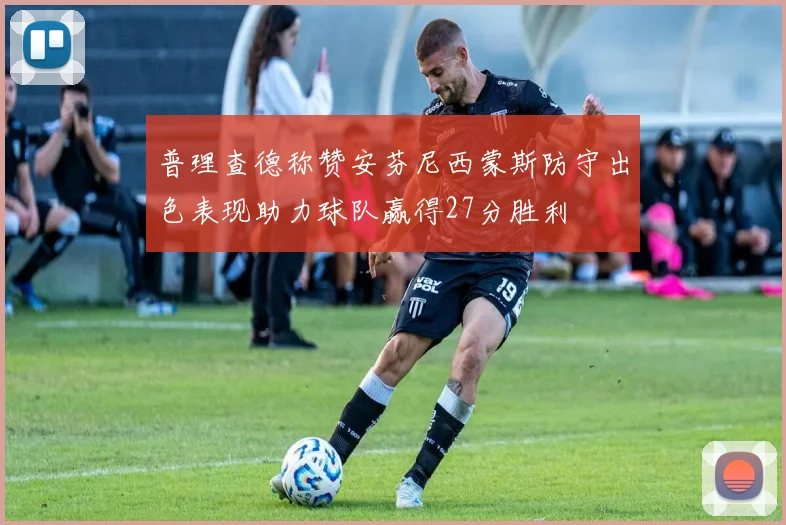 普理查德称赞安芬尼西蒙斯防守出色表现助力球队赢得27分胜利