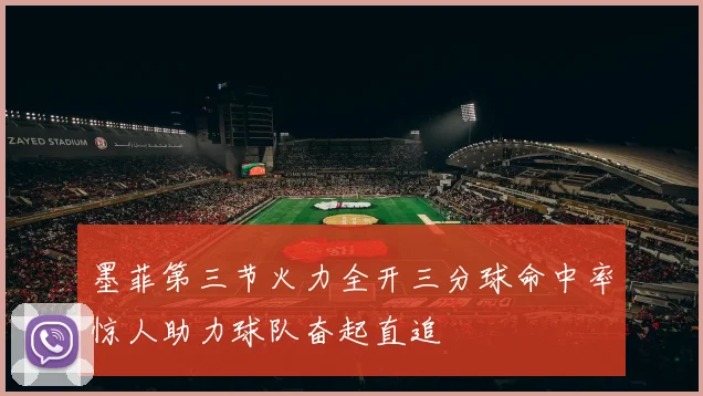 墨菲第三节火力全开三分球命中率惊人助力球队奋起直追