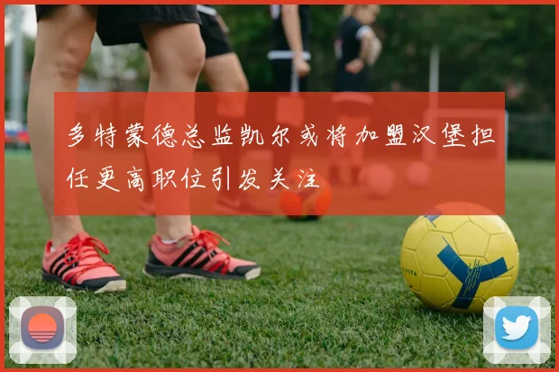 多特蒙德总监凯尔或将加盟汉堡担任更高职位引发关注