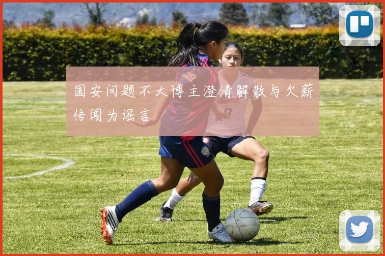 国安问题不大博主澄清解散与欠薪传闻为谣言