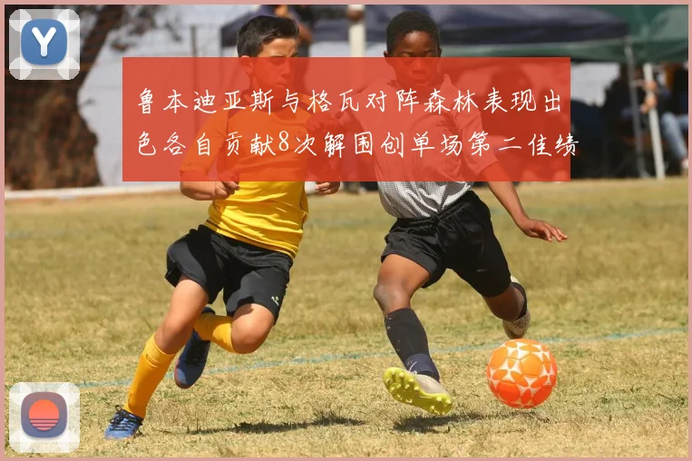 鲁本迪亚斯与格瓦对阵森林表现出色各自贡献8次解围创单场第二佳绩