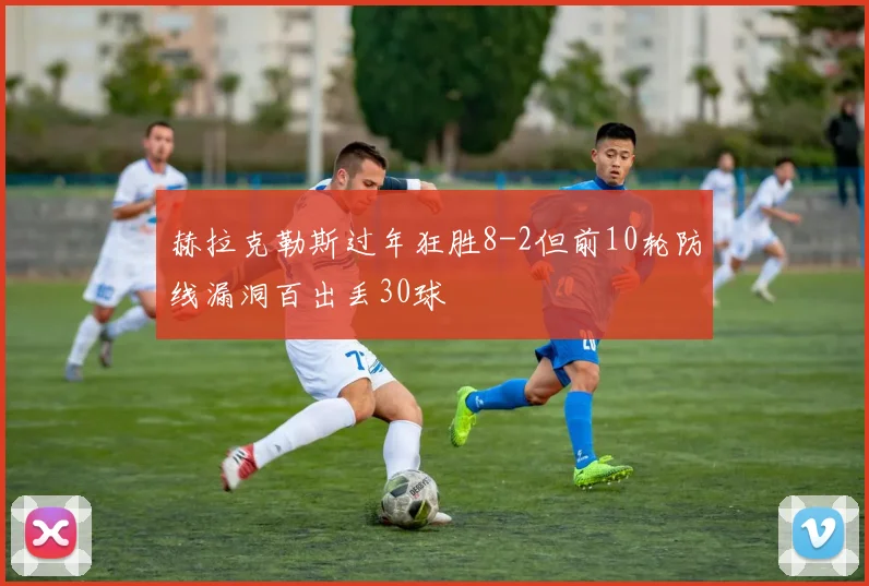 赫拉克勒斯过年狂胜8-2但前10轮防线漏洞百出丢30球