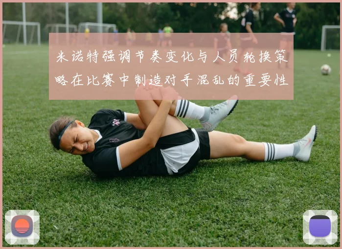 米诺特强调节奏变化与人员轮换策略在比赛中制造对手混乱的重要性