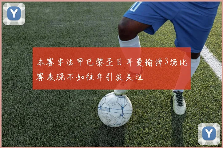 本赛季法甲巴黎圣日耳曼输掉3场比赛表现不如往年引发关注