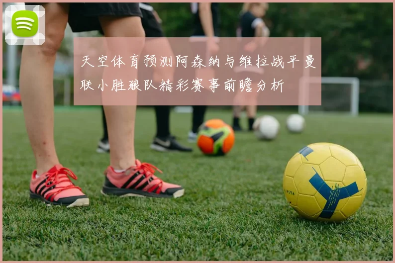 天空体育预测阿森纳与维拉战平曼联小胜狼队精彩赛事前瞻分析