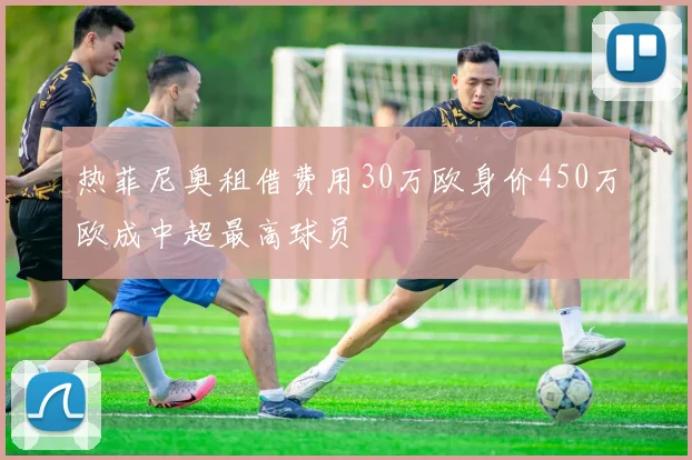 热菲尼奥租借费用30万欧身价450万欧成中超最高球员