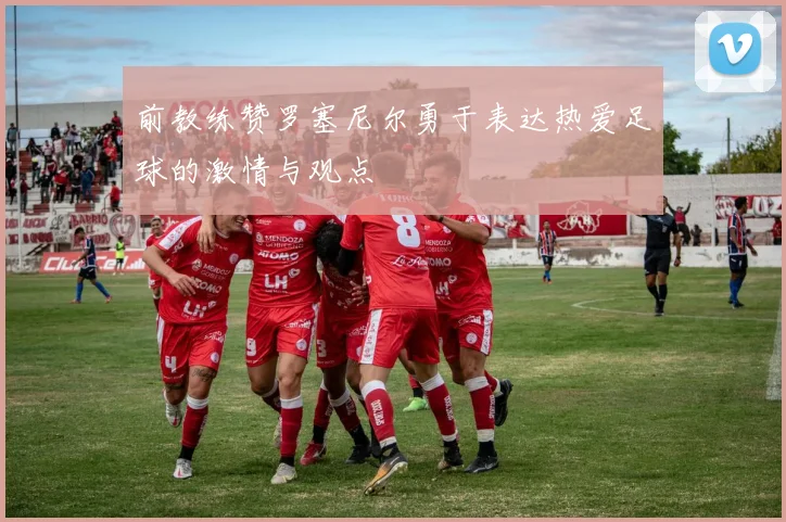 前教练赞罗塞尼尔勇于表达热爱足球的激情与观点