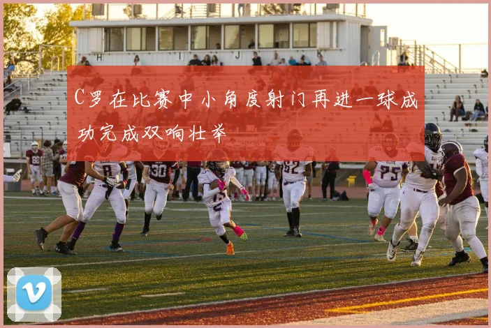 C罗在比赛中小角度射门再进一球成功完成双响壮举