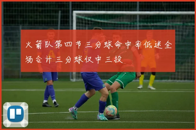 火箭队第四节三分球命中率低迷全场合计三分球仅中三投