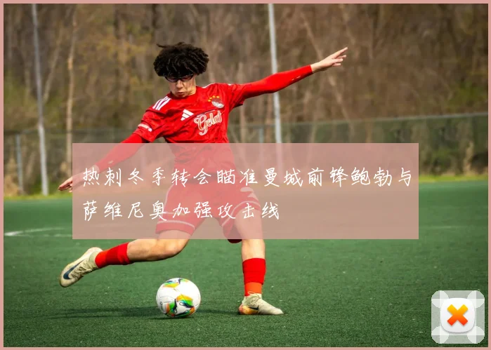 热刺冬季转会瞄准曼城前锋鲍勃与萨维尼奥加强攻击线