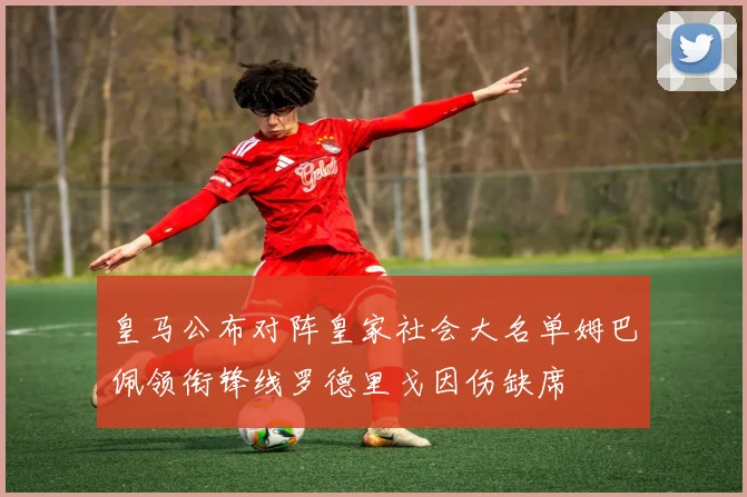皇马公布对阵皇家社会大名单姆巴佩领衔锋线罗德里戈因伤缺席