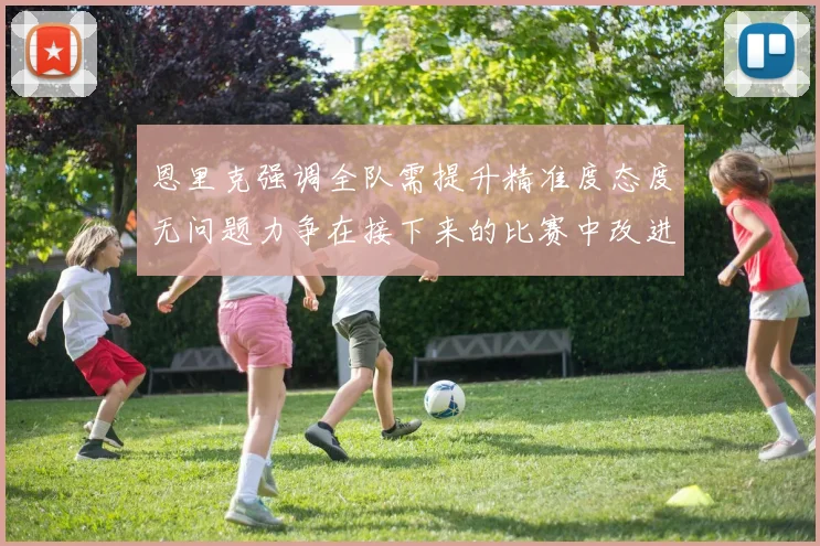 恩里克强调全队需提升精准度态度无问题力争在接下来的比赛中改进表现